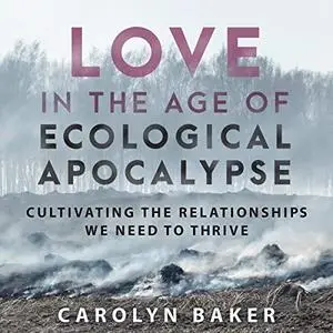 Love in the Age of Ecological Apocalypse: Cultivating the Relationships We Need to Thrive [Audiobook]