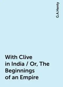 «With Clive in India / Or, The Beginnings of an Empire» by G.A.Henty