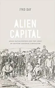 Alien Capital: Asian Racialization and the Logic of Settler Colonial Capitalism
