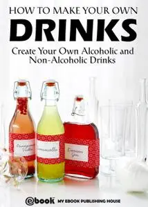 «How to Make Your Own Drinks: Create Your Own Alcoholic and Non-Alcoholic Drinks» by My Ebook Publishing House