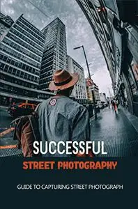 Successful Street Photography: Guide To Capturing Street Photograph