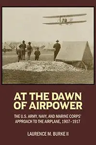 At the Dawn of Airpower: The U.S. Army, Navy, and Marine Corps’ Approach to the Military Airplane, 1907–1917