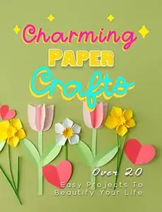Charming Paper Crafts: Over 20 Easy Projects To Beautify Your Life