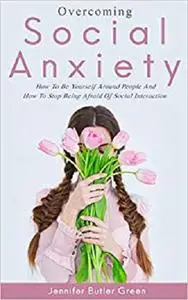 Overcoming Social Anxiety: How to Be Yourself and How to Stop Being Afraid of Social Interaction
