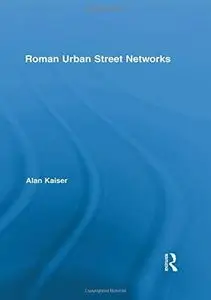 Roman Urban Street Networks: Streets and the Organization of Space in Four Cities (Routledge Studies in Archaeology)