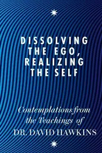 Dissolving the Ego, Realizing the Self: Contemplations from the Teachings of David R. Hawkins