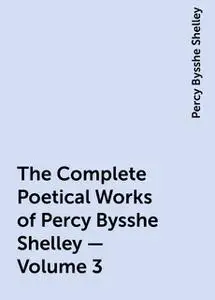 «The Complete Poetical Works of Percy Bysshe Shelley — Volume 3» by Percy Bysshe Shelley