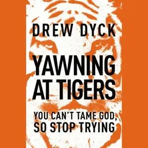 «Yawning at Tigers: You Can't Tame God, So Stop Trying» by Drew Dyck