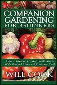 Companion Gardening for Beginners: How to Grow an Organic Food Garden With Minimal Effort and Maximum Yield