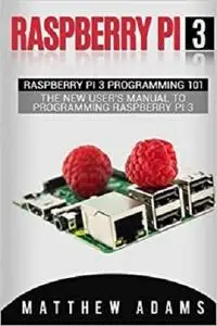 Raspberry Pi 3: Raspberry Pi 3 Programming 101 - The New User's Manual To Programming Raspberry Pi 3