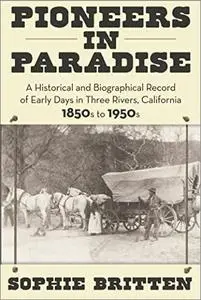 Pioneers in Paradise: A Historical and Biographical Record of Early Days in Three Rivers, California 1850s to 1950s