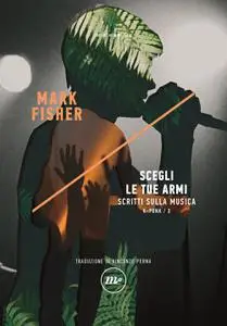 Mark Fisher - Scegli le tue armi. Scritti sulla musica