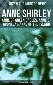«Anne Shirley: Anne of Green Gables, Anne of Avonlea & Anne of the Island (3 Books in One Edition)» by Lucy Maud Montgom