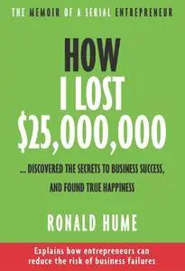 How I Lost $25,000,000 ...: Discovered the Secrets to Business Success, and Found True Happiness