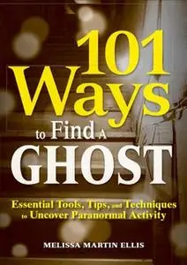 «101 Ways to Find a Ghost: Essential Tools, Tips, and Techniques to Uncover Paranormal Activity» by Melissa Martin Ellis