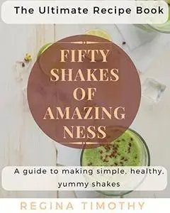 50 Shakes of Amazingness: A Guide to Making Simple, Healthy, Yummy Shakes