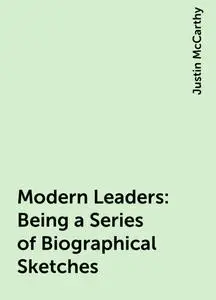«Modern Leaders: Being a Series of Biographical Sketches» by Justin McCarthy