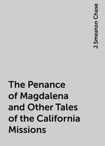 «The Penance of Magdalena and Other Tales of the California Missions» by J.Smeaton Chase