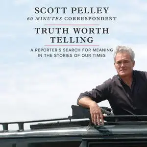 «Truth Worth Telling: A Reporter’s Search for Meaning in the Stories of Our Times» by Scott Pelley