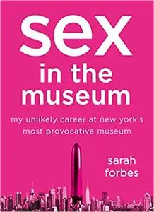 Sex in the Museum: My Unlikely Career at New York's Most Provocative Museum