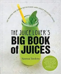 The Juice Lover's Big Book of Juices: 425 Recipes for Super Nutritious and Crazy Delicious Juices