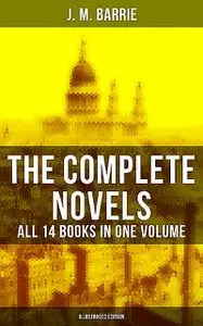 «The Complete Novels of J. M. Barrie – All 14 Books in One Volume (Illustrated Edition)» by J. M. Barrie