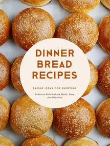 Dinner Bread Recipes: Baking Ideas for Enjoying Delicious Rolls that are Quick, Easy, and Delicious (Dinner Rolls)