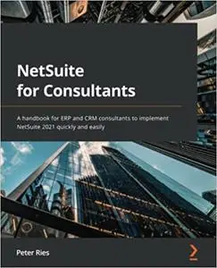 NetSuite for Consultants: A handbook for ERP and CRM consultants to implement NetSuite 2021 quickly and easily