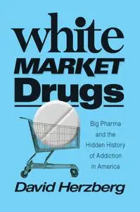 White Market Drugs: Big Pharma and the Hidden History of Addiction in America