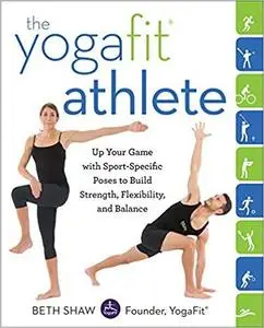 The YogaFit Athlete: Up Your Game with Sport-Specific Poses to Build Strength, Flexibility, and Balance