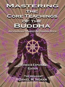 Mastering the Core Teachings of the Buddha: An Unusually Hardcore Dharma Book, 2nd Edition