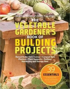The Vegetable Gardener's Book of Building Projects: 39 Indispensable Projects to Increase the Bounty and Beauty of Your Garden