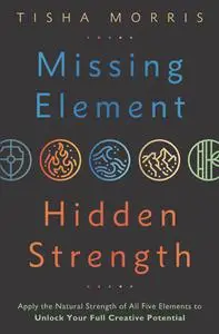 Missing Element, Hidden Strength: Apply the Natural Strength of All Five Elements to Unlock Your Full Creative Potential