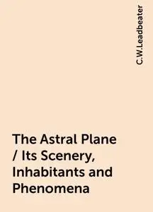 «The Astral Plane / Its Scenery, Inhabitants and Phenomena» by C.W.Leadbeater