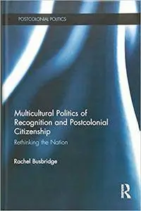 Multicultural Politics of Recognition and Postcolonial Citizenship: Rethinking the Nation