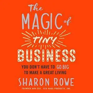 The Magic of Tiny Business: You Don't Have to Go Big to Make a Great Living [Audiobook]