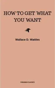 «How to Get What You Want» by Wallace D. Wattles