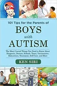 101 Tips for the Parents of Boys with Autism: The Most Crucial Things You Need to Know About Diagnosis, Doctors, Schools