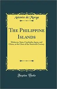 The Philippine Islands: Moluccas, Siam, Cambodia, Japan, and China, at the Close of the Sixteenth Century