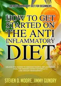 «Anti Inflammatory Diet for Beginners – How to Get Started on the Anti Inflammatory Diet» by Jimmy Gundry, Steven Moore
