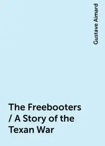 «The Freebooters / A Story of the Texan War» by Gustave Aimard