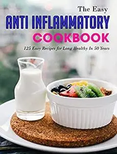 The Easy Anti Inflammatory Cookbook: 125 Easy Recipes for Long Healthy In 50 Years