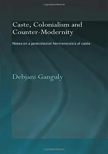 Caste, Colonialism and Counter-Modernity  Notes on a Postcolonial Hermeneutics of Caste