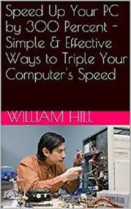 Speed Up Your PC by 300 Percent - Simple & Effective Ways to Triple Your Computer's Speed