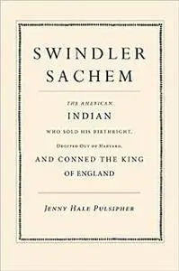Swindler Sachem : The American Indian Who Sold His Birthright, Dropped Out of Harvard, and Conned the King of England