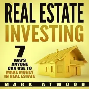 «Real Estate Investing: 7 Ways ANYONE Can Use To Make Money In Real Estate» by Mark Atwood