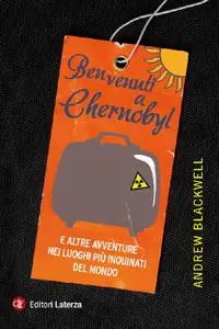 Andrew Blackwell - Benvenuti a Chernobyl. E altre avventure nei luoghi più inquinati del mondo