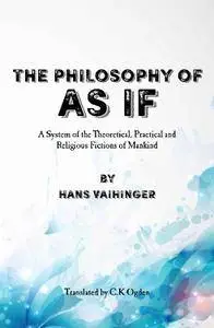 The Philosophy of "As If": A System of the Theoretical, Practical and Religious Fictions of Mankind