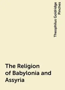 «The Religion of Babylonia and Assyria» by Theophilus Goldridge Pinches