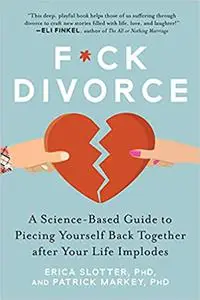 F*ck Divorce: A Science-Based Guide to Piecing Yourself Back Together after Your Life Implodes